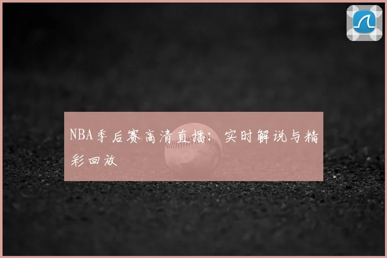 NBA季后赛高清直播:实时解说与精彩回放