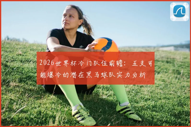 2026世界杯冷门队伍前瞻:五支可能爆冷的潜在黑马球队实力分析