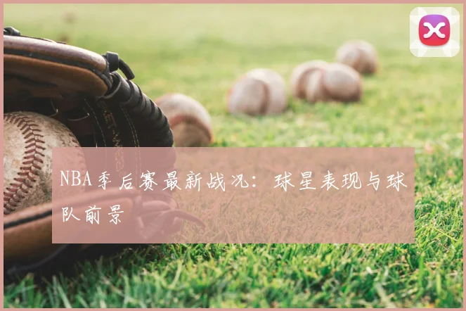 NBA季后赛最新战况：球星表现与球队前景