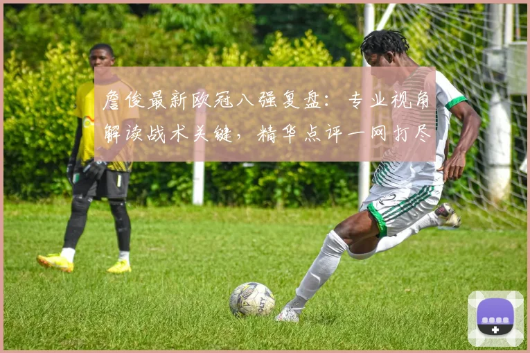 詹俊最新欧冠八强复盘：专业视角解读战术关键，精华点评一网打尽