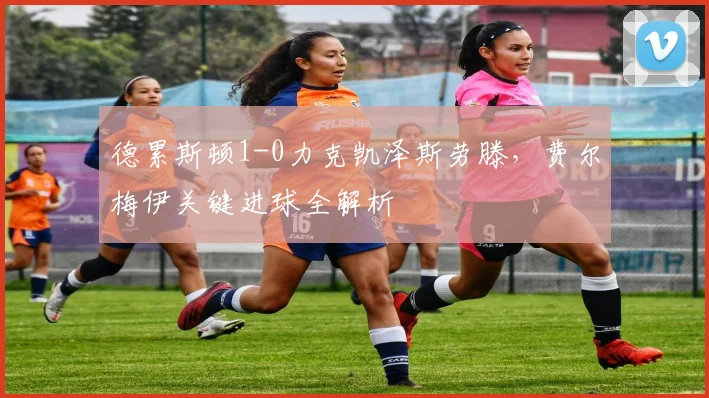 德累斯顿1-0力克凯泽斯劳滕，费尔梅伊关键进球全解析