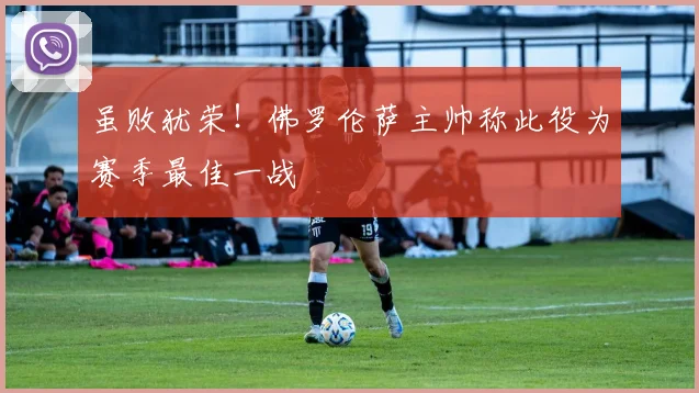 虽败犹荣！佛罗伦萨主帅称此役为赛季最佳一战