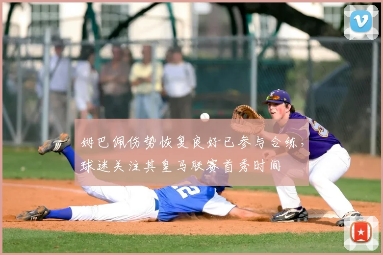 姆巴佩伤势恢复良好已参与合练，球迷关注其皇马联赛首秀时间