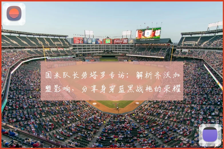 国米队长劳塔罗专访：解析齐沃加盟影响，分享身穿蓝黑战袍的荣耀与责任