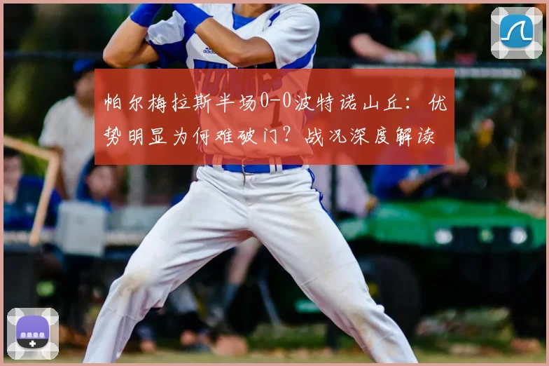 帕尔梅拉斯半场0-0波特诺山丘：优势明显为何难破门？战况深度解读