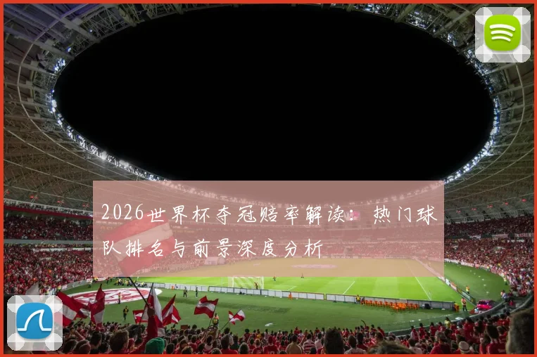 2026世界杯夺冠赔率解读：热门球队排名与前景深度分析