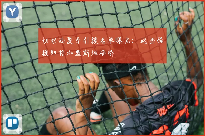切尔西夏季引援名单曝光:这些强援即将加盟斯坦福桥