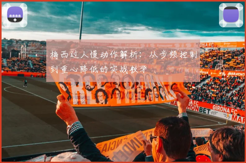 梅西过人慢动作解析：从步频控制到重心降低的实战教学