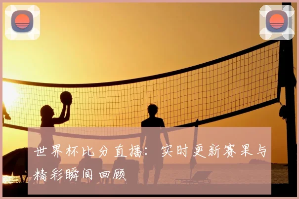 世界杯比分直播：实时更新赛果与精彩瞬间回顾