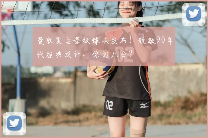 曼联复古条纹球衣发布！致敬90年代经典设计，你打几分？