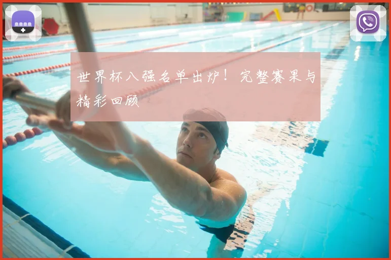 世界杯八强名单出炉！完整赛果与精彩回顾