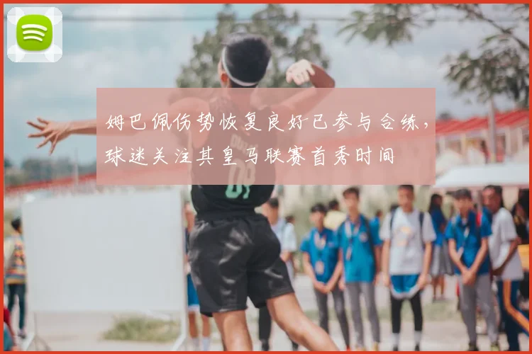 姆巴佩伤势恢复良好已参与合练，球迷关注其皇马联赛首秀时间