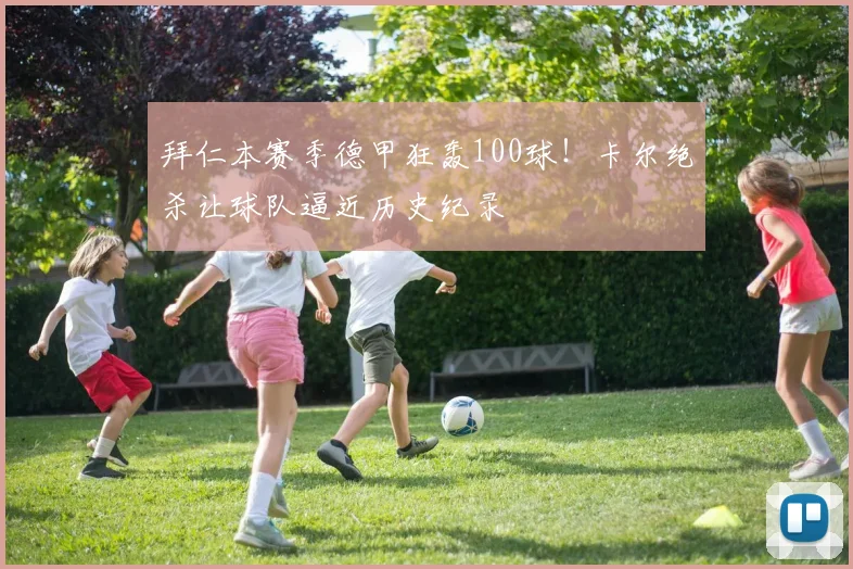 拜仁本赛季德甲狂轰100球!卡尔绝杀让球队逼近历史纪录