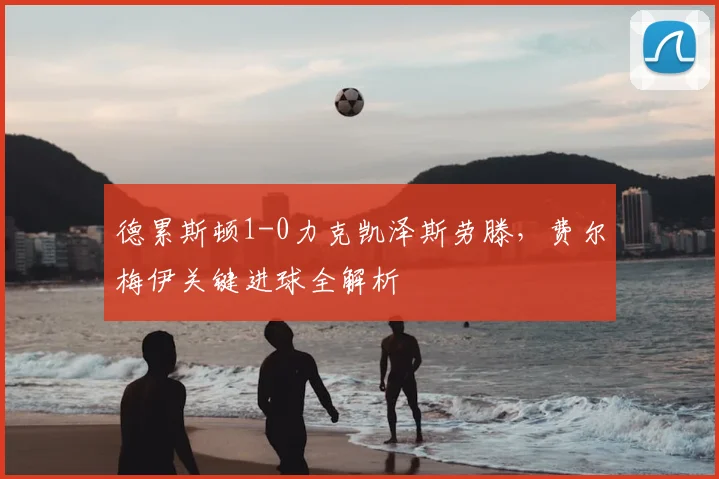 德累斯顿1-0力克凯泽斯劳滕,费尔梅伊关键进球全解析