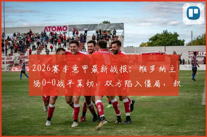 2026赛季意甲最新战报：维罗纳主场0-0战平莱切，双方陷入僵局，积分榜有何影响？