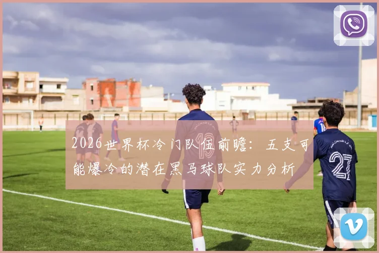 2026世界杯冷门队伍前瞻：五支可能爆冷的潜在黑马球队实力分析