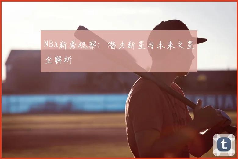NBA新秀观察：潜力新星与未来之星全解析