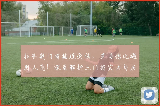 拉齐奥门将接连受伤,罗马德比遇用人荒!深度解析三门将实力与历史奇闻
